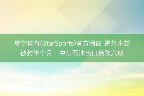 星空体育(StarSports)官方网站 霍尔木兹被封半个月：中东石油出口暴跌六成