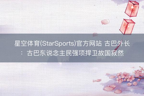 星空体育(StarSports)官方网站 古巴外长:古巴东说念主民强项捍卫故国寂然