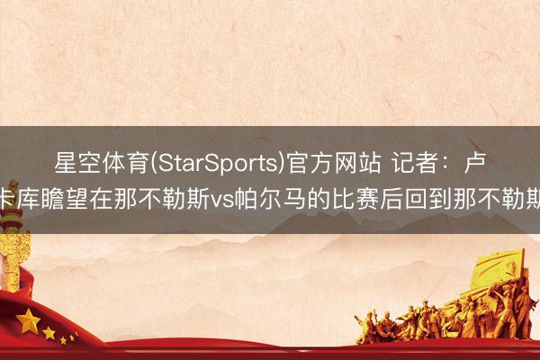 星空体育(StarSports)官方网站 记者:卢卡库瞻望在那不勒斯vs帕尔马的比赛后回到那不勒斯