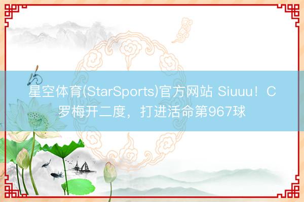 星空体育(StarSports)官方网站 Siuuu！C罗梅开二度，打进活命第967球