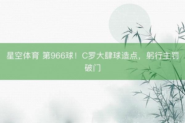 星空体育 第966球！C罗大肆球造点，躬行主罚破门