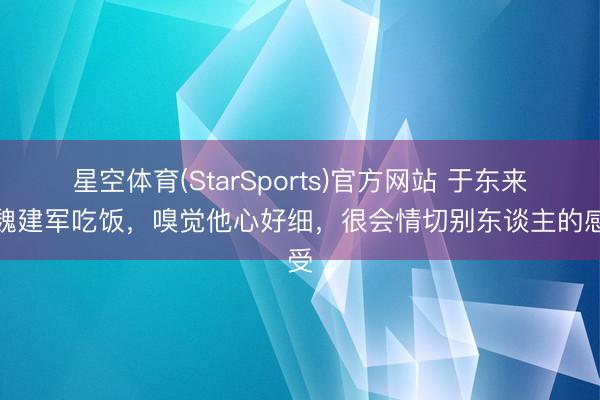 星空体育(StarSports)官方网站 于东来和魏建军吃饭,嗅觉他心好细,很会情切别东谈主的感受