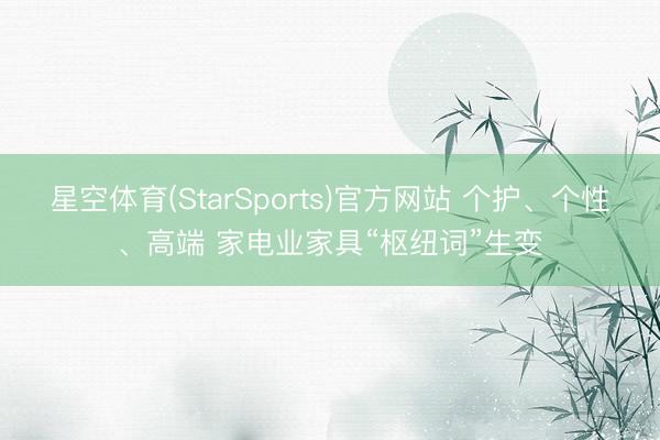星空体育(StarSports)官方网站 个护、个性、高端 家电业家具“枢纽词”生变
