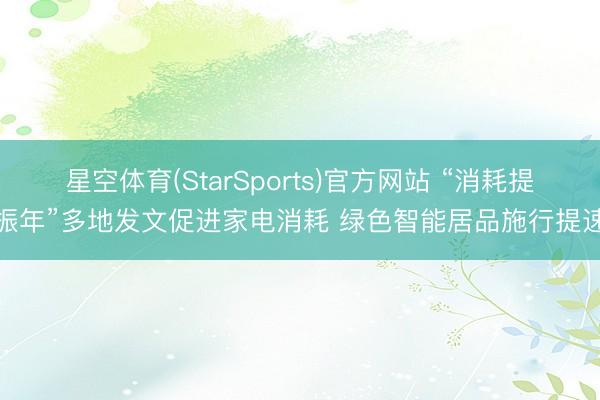 星空体育(StarSports)官方网站 “消耗提振年”多地发文促进家电消耗 绿色智能居品施行提速