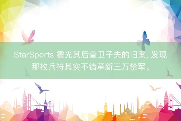 StarSports 霍光其后查卫子夫的旧案, 发现那枚兵符其实不错革新三万禁军。