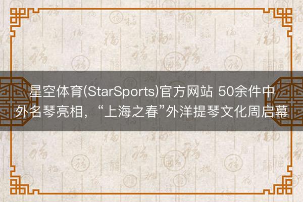 星空体育(StarSports)官方网站 50余件中外名琴亮相,“上海之春”外洋提琴文化周启幕