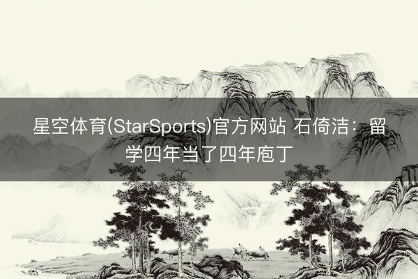 星空体育(StarSports)官方网站 石倚洁：留学四年当了四年庖丁