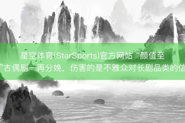 星空体育(StarSports)官方网站 “颜值至上”古偶剧一再分娩,伤害的是不雅众对长剧品类的信任