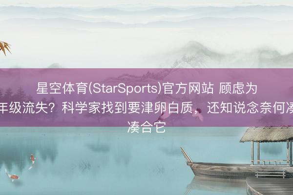星空体育(StarSports)官方网站 顾虑为何随年级流失？科学家找到要津卵白质，还知说念奈何凑合它
