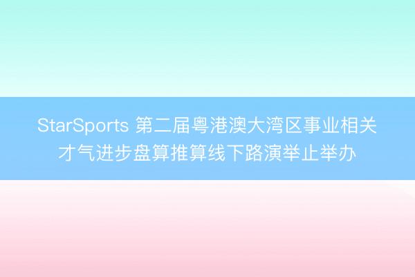 StarSports 第二届粤港澳大湾区事业相关才气进步盘算推算线下路演举止举办
