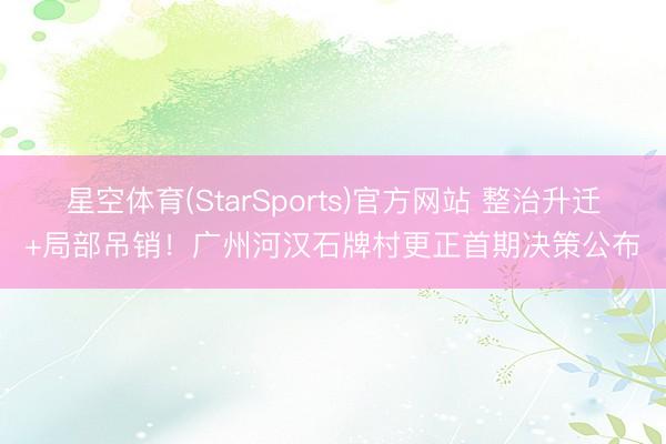 星空体育(StarSports)官方网站 整治升迁+局部吊销!广州河汉石牌村更正首期决策公布