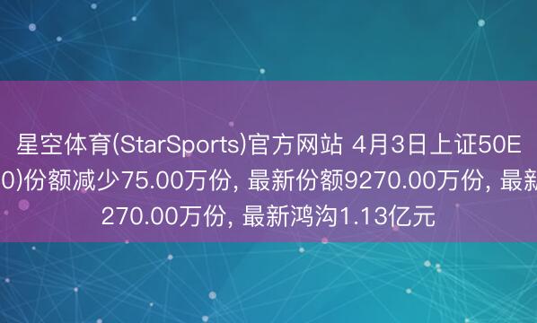星空体育(StarSports)官方网站 4月3日上证50ETF广发(510950)份额减少75.00万份， 最新份额9270.00万份， 最新鸿沟1.13亿元