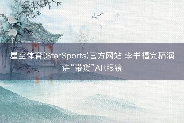 星空体育(StarSports)官方网站 李书福完稿演讲“带货”AR眼镜