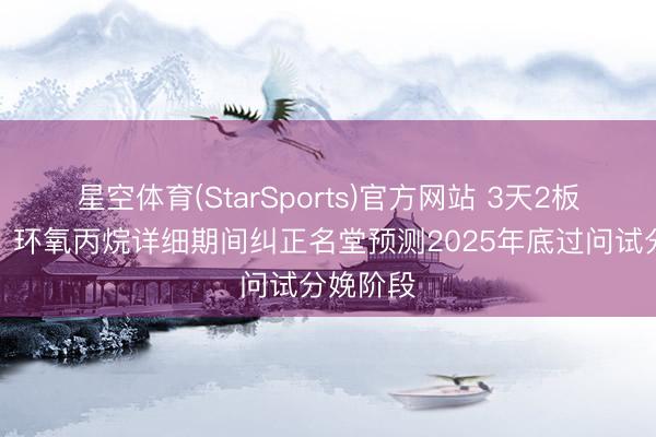 星空体育(StarSports)官方网站 3天2板红宝丽:环氧丙烷详细期间纠正名堂预测2025年底过问试分娩阶段