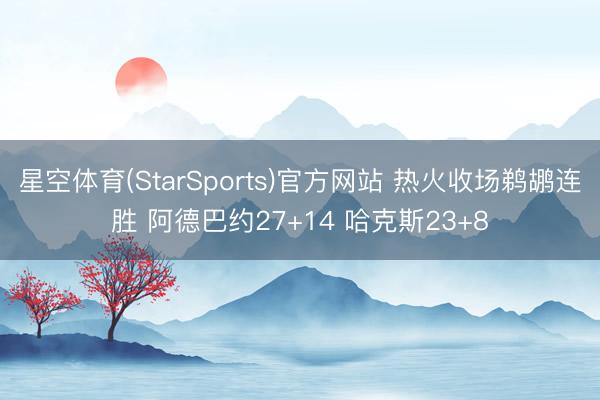 星空体育(StarSports)官方网站 热火收场鹈鹕连胜 阿德巴约27+14 哈克斯23+8