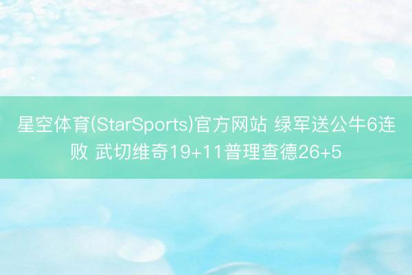 星空体育(StarSports)官方网站 绿军送公牛6连败 武切维奇19+11普理查德26+5