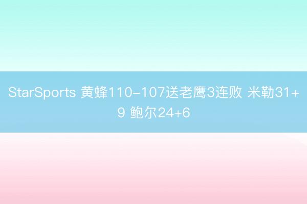 StarSports 黄蜂110-107送老鹰3连败 米勒31+9 鲍尔24+6