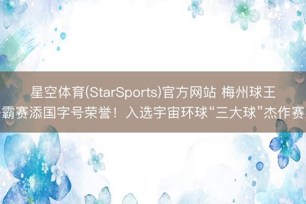 星空体育(StarSports)官方网站 梅州球王争霸赛添国字号荣誉！入选宇宙环球“三大球”杰作赛事