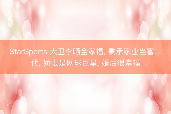 StarSports 大卫李晒全家福， 秉承家业当富二代， 娇妻是网球巨星， 婚后很幸福