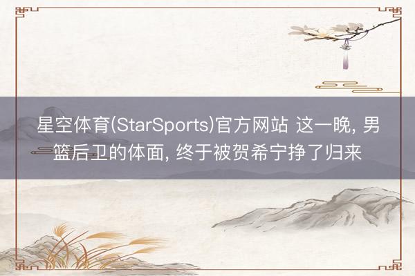 星空体育(StarSports)官方网站 这一晚, 男篮后卫的体面, 终于被贺希宁挣了归来