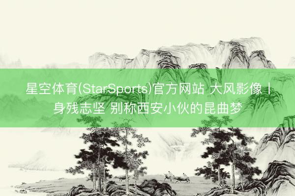 星空体育(StarSports)官方网站 大风影像丨身残志坚 别称西安小伙的昆曲梦