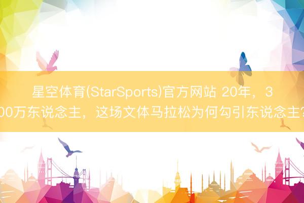 星空体育(StarSports)官方网站 20年,300万东说念主,这场文体马拉松为何勾引东说念主?