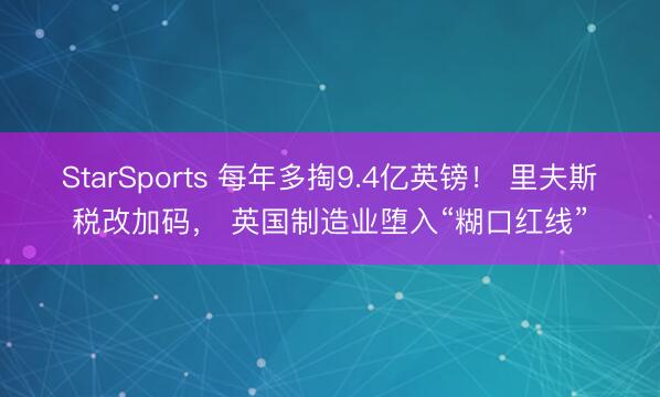 StarSports 每年多掏9.4亿英镑！ 里夫斯税改加码， 英国制造业堕入“糊口红线”