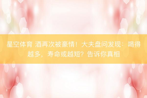 星空体育 酒再次被豪情!大夫盘问发现:喝得越多,寿命或越短?告诉你真相