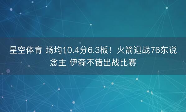 星空体育 场均10.4分6.3板！火箭迎战76东说念主 伊森不错出战比赛