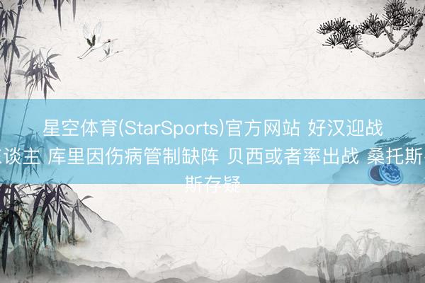 星空体育(StarSports)官方网站 好汉迎战湖东谈主 库里因伤病管制缺阵 贝西或者率出战 桑托斯存疑