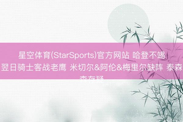 星空体育(StarSports)官方网站 哈登不竭打！翌日骑士客战老鹰 米切尔&阿伦&梅里尔缺阵 泰森存疑