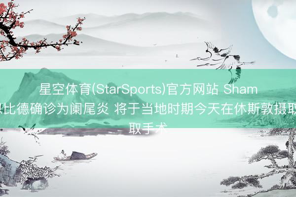 星空体育(StarSports)官方网站 Shams：恩比德确诊为阑尾炎 将于当地时期今天在休斯敦摄取手术