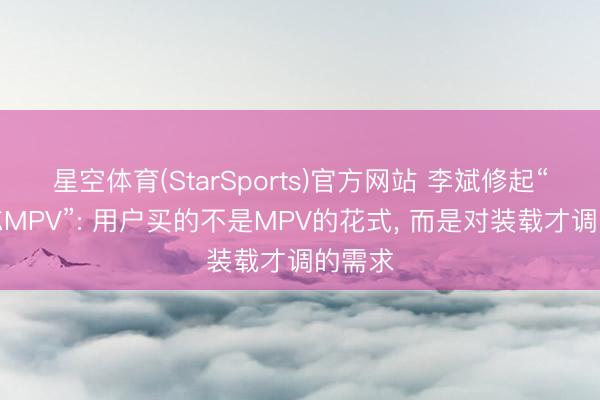 星空体育(StarSports)官方网站 李斌修起“请健忘MPV”: 用户买的不是MPV的花式, 而是对装载才调的需求