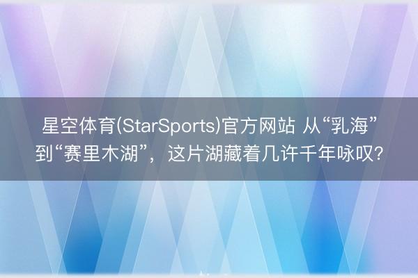 星空体育(StarSports)官方网站 从“乳海”到“赛里木湖”，这片湖藏着几许千年咏叹？