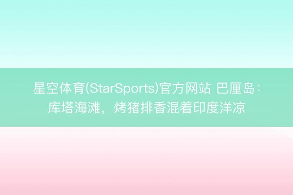 星空体育(StarSports)官方网站 巴厘岛:库塔海滩,烤猪排香混着印度洋凉
