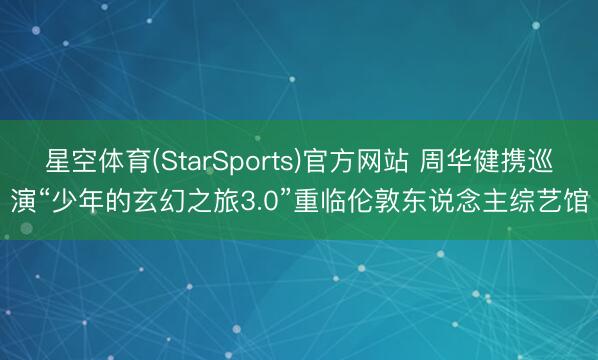 星空体育(StarSports)官方网站 周华健携巡演“少年的玄幻之旅3.0”重临伦敦东说念主综艺馆