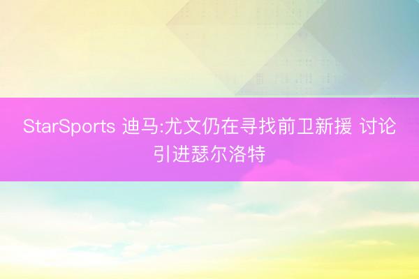 StarSports 迪马:尤文仍在寻找前卫新援 讨论引进瑟尔洛特