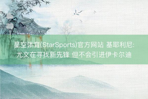 星空体育(StarSports)官方网站 基耶利尼:尤文在寻找新先锋 但不会引进伊卡尔迪