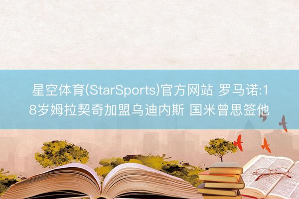星空体育(StarSports)官方网站 罗马诺:18岁姆拉契奇加盟乌迪内斯 国米曾思签他