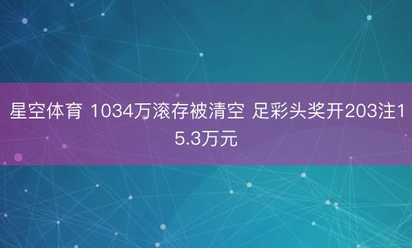 星空体育 1034万滚存被清空 足彩头奖开203注15.3万元