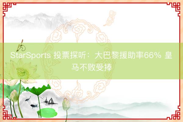 StarSports 投票探听：大巴黎援助率66% 皇马不败受捧