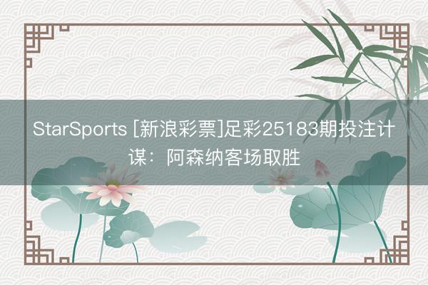StarSports [新浪彩票]足彩25183期投注计谋：阿森纳客场取胜
