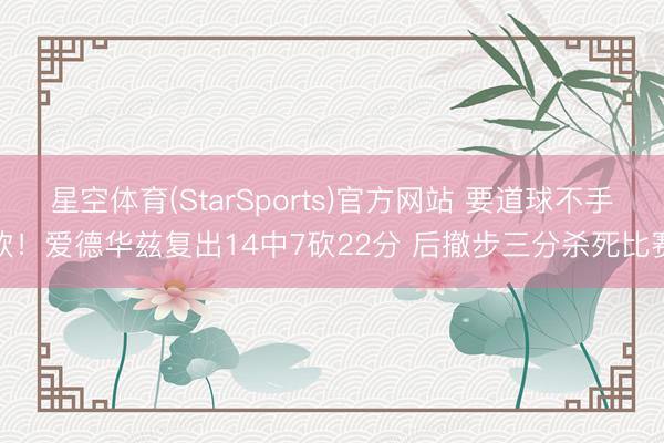 星空体育(StarSports)官方网站 要道球不手软！爱德华兹复出14中7砍22分 后撤步三分杀死比赛