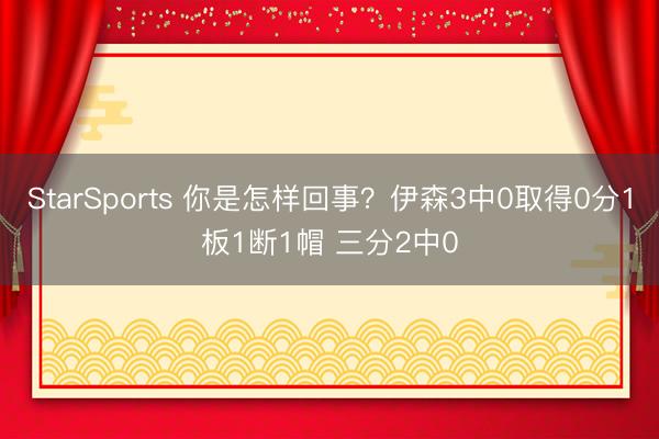StarSports 你是怎样回事？伊森3中0取得0分1板1断1帽 三分2中0