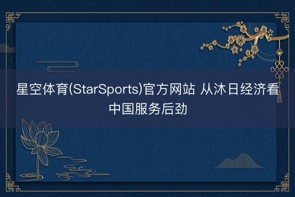 星空体育(StarSports)官方网站 从沐日经济看中国服务后劲