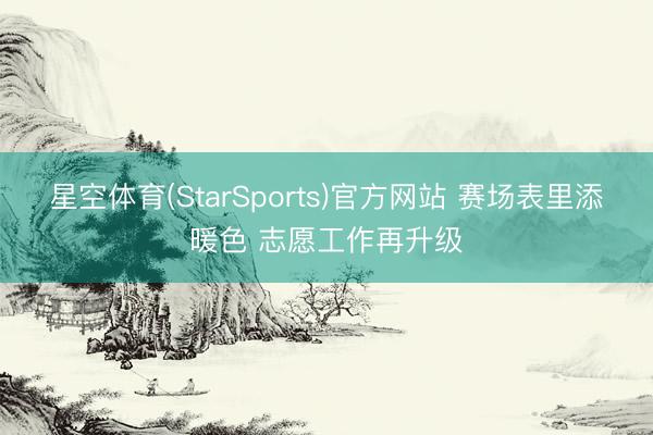 星空体育(StarSports)官方网站 赛场表里添暖色 志愿工作再升级