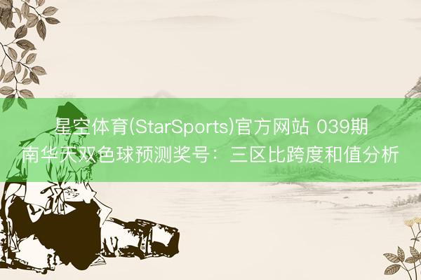 星空体育(StarSports)官方网站 039期南华天双色球预测奖号:三区比跨度和值分析