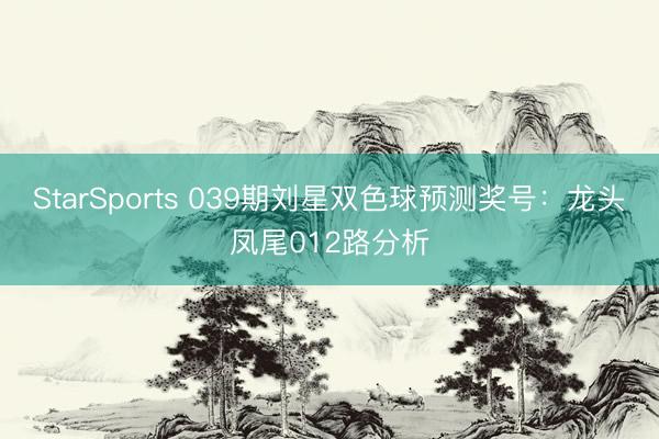 StarSports 039期刘星双色球预测奖号:龙头凤尾012路分析