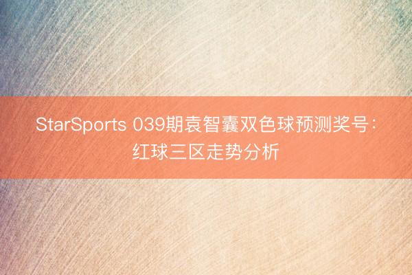 StarSports 039期袁智囊双色球预测奖号:红球三区走势分析