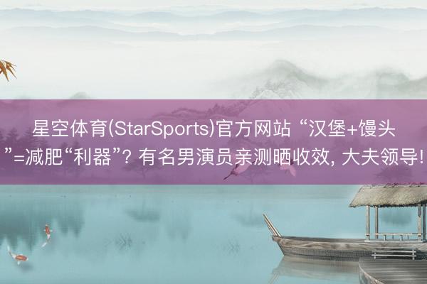 星空体育(StarSports)官方网站 “汉堡+馒头”=减肥“利器”? 有名男演员亲测晒收效， 大夫领导!